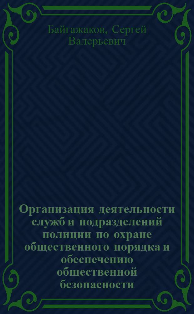 Организация деятельности служб и подразделений полиции по охране общественного порядка и обеспечению общественной безопасности : учебник для студентов высших учебных заведений, обучающихся по специальности 030501 "Юриспруденция"