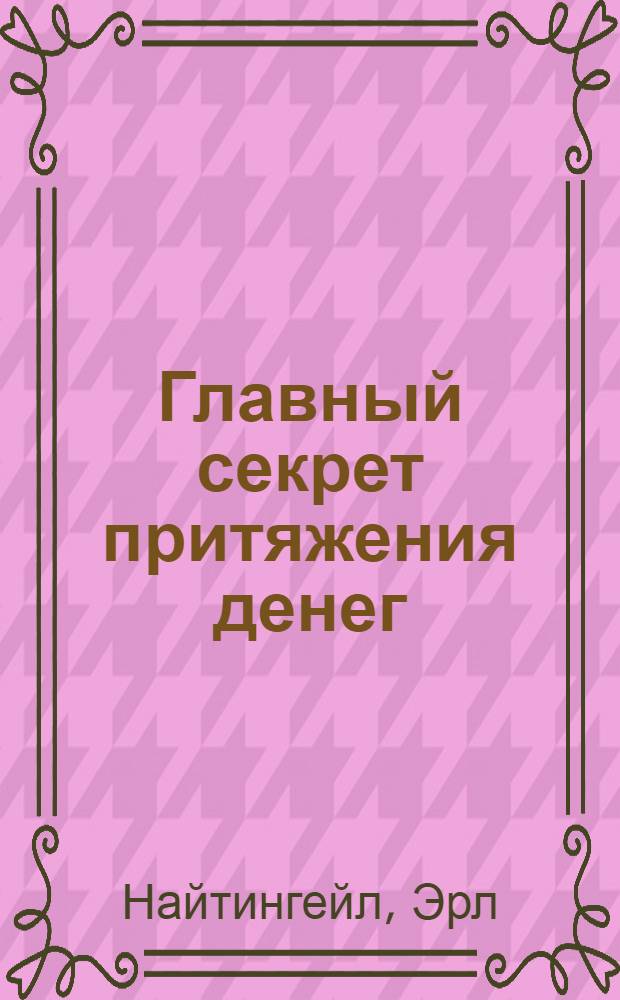 Главный секрет притяжения денег; Думай и богатей / Эрл Найтингейл, Наполеон Хилл; пер. с англ.: Бродоцкая А., Лоза О.
