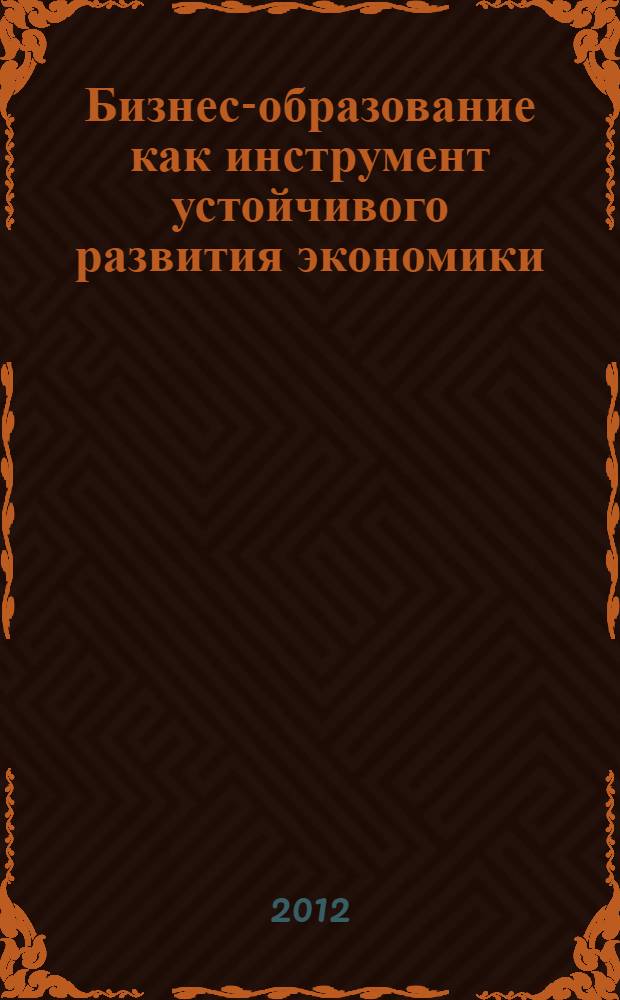 Бизнес-образование как инструмент устойчивого развития экономики : материалы научно-практической конференции, Иркутск, 1 февраля - 20 апреля 2012 г