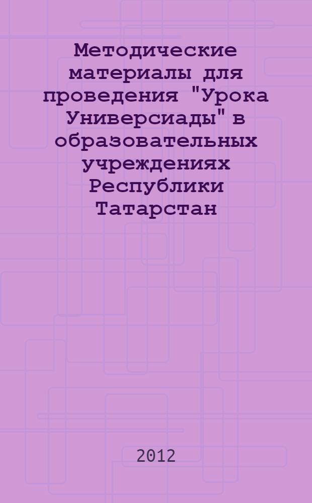 Методические материалы для проведения "Урока Универсиады" в образовательных учреждениях Республики Татарстан : материалы, посвященные XXVII Всемирной летней универсиаде 2013 года в г. Казани