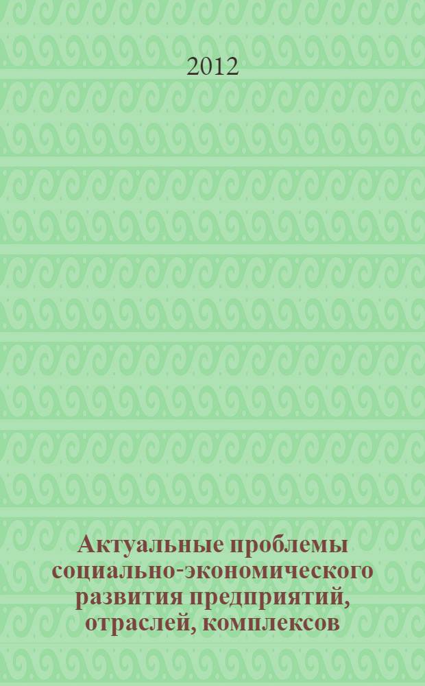 Актуальные проблемы социально-экономического развития предприятий, отраслей, комплексов : материалы Общероссийской научно-практической конференции с международным участием, июнь, 2012 г