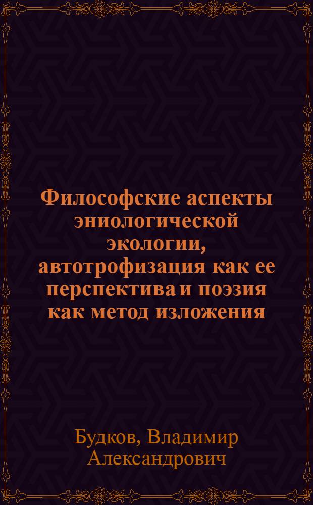 Философские аспекты эниологической экологии, автотрофизация как ее перспектива и поэзия как метод изложения : (философский художественно-публицистический трактат)