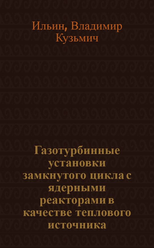 Газотурбинные установки замкнутого цикла с ядерными реакторами в качестве теплового источника : монография
