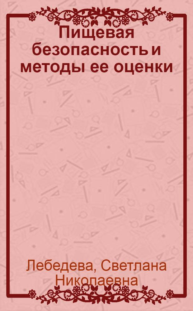 Пищевая безопасность и методы ее оценки : учебное пособие для студентов высших учебных заведений, обучающихся по направлениям: 260300 - Технология сырья и продуктов животного происхождения, 260200 - Технология продуктов из растительного сырья, 260500 - Технология продовольственных продуктов специального назначения и общественного питания, 260100 - Технология продуктов питания