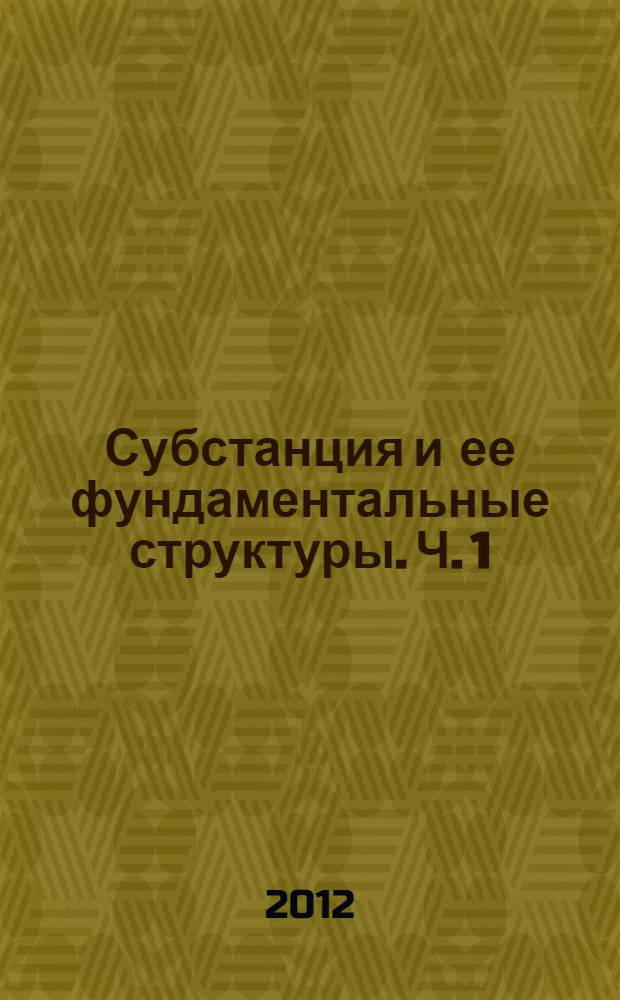 Субстанция и ее фундаментальные структуры. Ч. 1 : Исторические и методологические аспекты открытия, изучения и описания фундаментальных структур