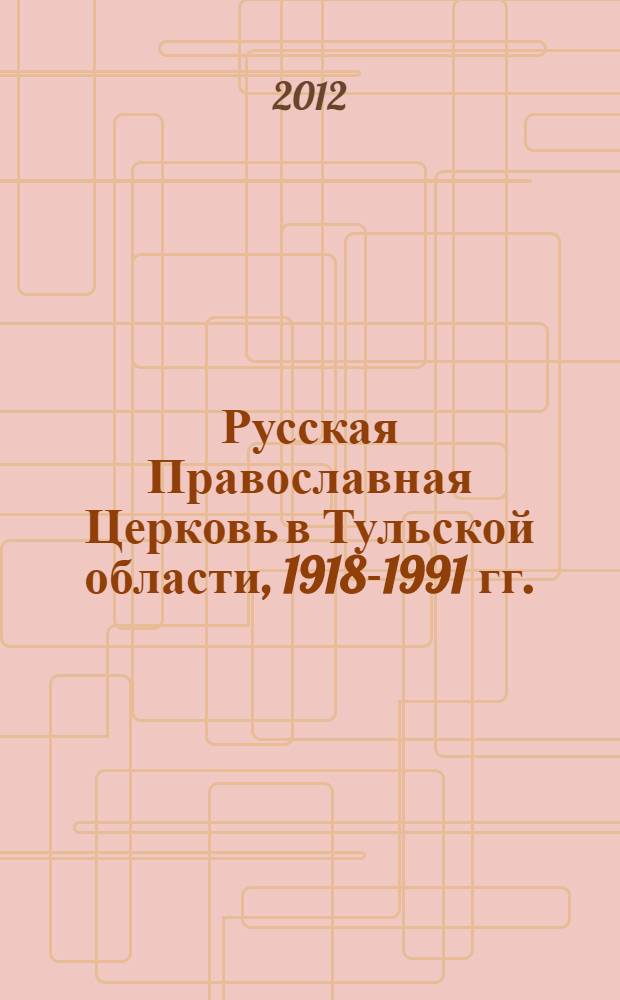 Русская Православная Церковь в Тульской области, 1918-1991 гг. : сборник документов и материалов Центра новейшей истории Тульской области