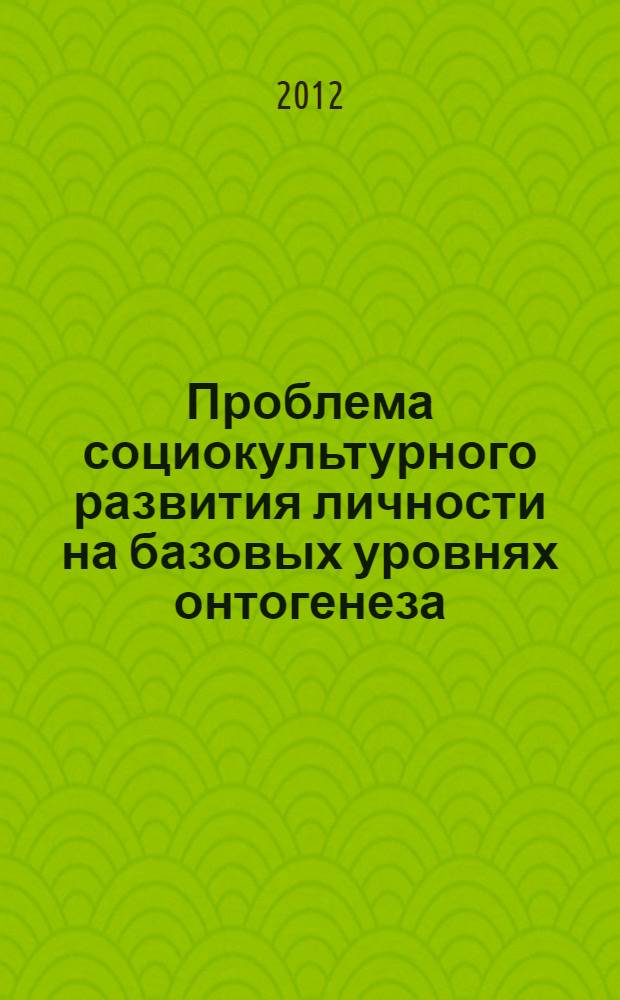 Проблема социокультурного развития личности на базовых уровнях онтогенеза : монография