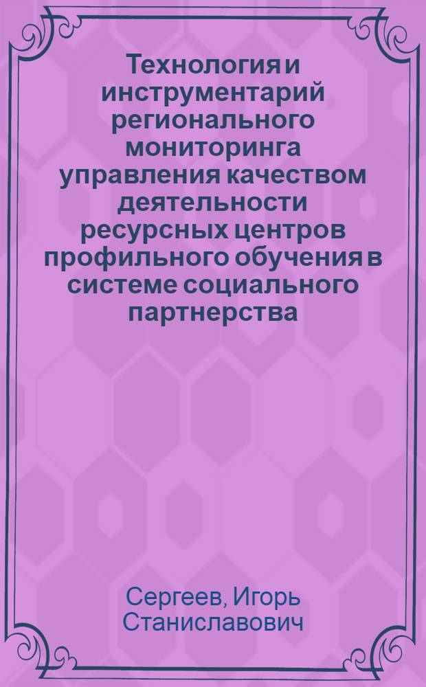 Технология и инструментарий регионального мониторинга управления качеством деятельности ресурсных центров профильного обучения в системе социального партнерства : монография