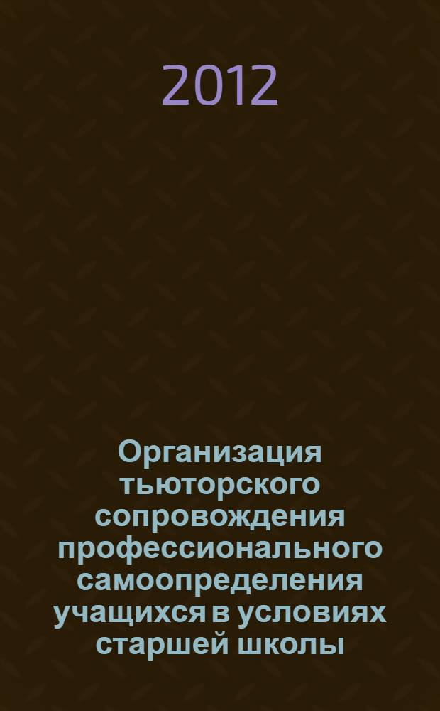 Организация тьюторского сопровождения профессионального самоопределения учащихся в условиях старшей школы : учебно-методическое пособие для учреждений системы дополнительного профессионального образования и вузов