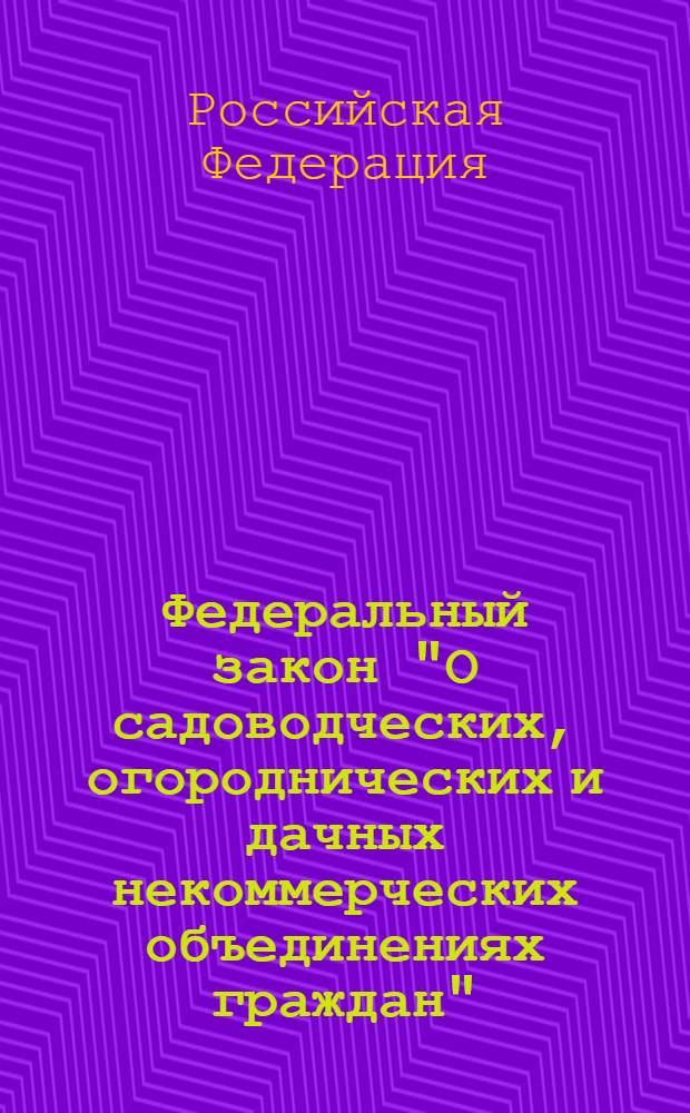 Федеральный закон "О садоводческих, огороднических и дачных некоммерческих объединениях граждан" : от 15 апреля 1998 года N° 66-ФЗ : (в ред. Федеральных законов от 22.11.2000 N° 137-ФЗ ... от 01.07.2011 N° 169-ФЗ : с изм., внесенными постановлениями Конституционного Суда РФ от 30.06.2011 N° 13-П) Федеральным законом от 07.12.2011 N° 417-Ф3)
