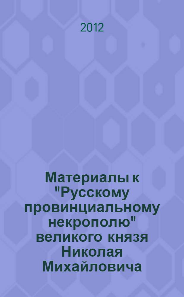 Материалы к "Русскому провинциальному некрополю" великого князя Николая Михайловича. Т. 1 : Губернии Астраханская, Вятская, Нижегородская, Самарская, Саратовская и Симбирская