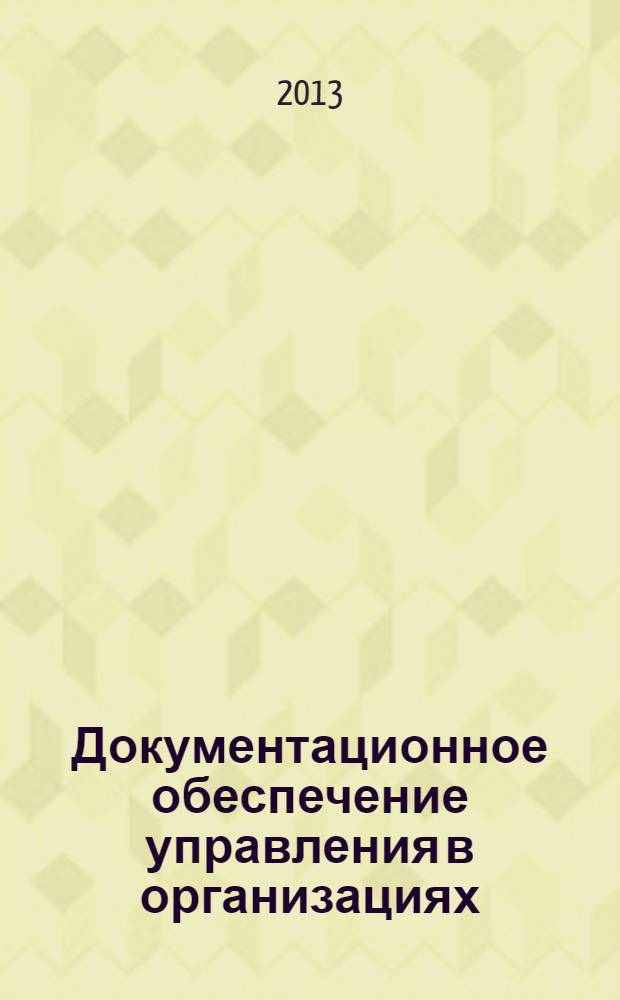 Документационное обеспечение управления в организациях : учебное пособие : для студентов вузов, обучающихся по специальности "Антикризисное управление" и другим экономическим специальностям : для студентов бакалавриата всех профилей по направлению подготовки "Менеджмент", "Экономика", "Государственное и муниципальное управление, "Бизнес-информатика" : соответствует Федеральному государственному образовательному стандарту высшего профессионального образования третьего поколения