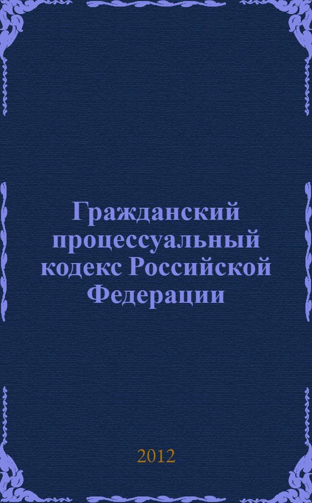 Гражданский процессуальный кодекс Российской Федерации : по состоянию на 1 февраля 2012 года : от 14 ноября 2002 года N° 138-Ф3 : принят Государственной Думой 23 октября 2002 года : одобрен Советом Федерации 30 октября 2002 года : (в ред. Федеральных законов от 30.06.2003 N° 86-Ф3 ... от 03.12.2011 N° 389-Ф3) : текст сверен с официальным источником