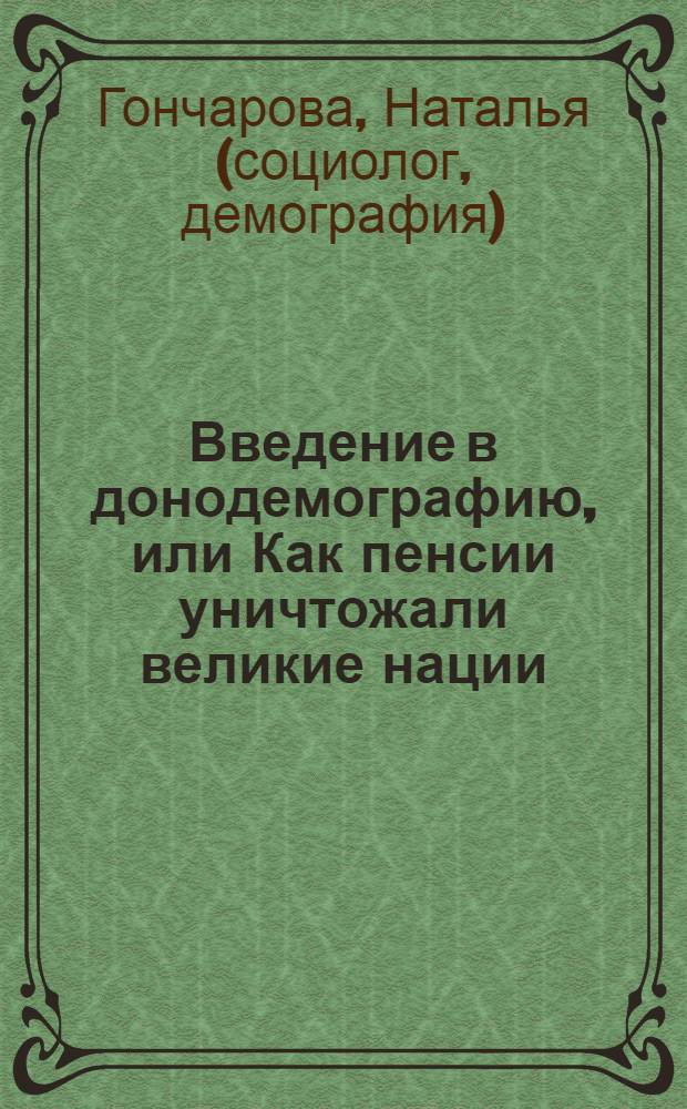 Введение в донодемографию, или Как пенсии уничтожали великие нации : исследование донокульта, или как организовать и прекратить депопуляцию