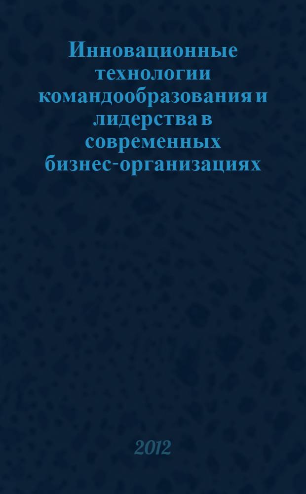 Инновационные технологии командообразования и лидерства в современных бизнес-организациях : материалы Всероссийской научно-практической конференции, Нижний Новгород, 2012