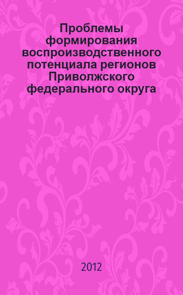 Проблемы формирования воспроизводственного потенциала регионов Приволжского федерального округа : монография