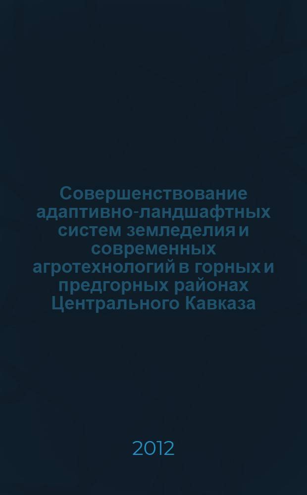 Совершенствование адаптивно-ландшафтных систем земледелия и современных агротехнологий в горных и предгорных районах Центрального Кавказа : сборник научных трудов