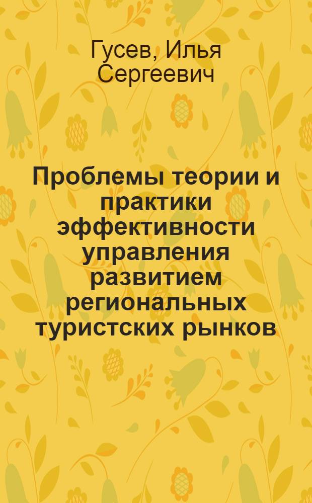 Проблемы теории и практики эффективности управления развитием региональных туристских рынков : монография : для использования в учебном процессе подготовки бакалавров менеджмента (профиль "Производственный менеджмент в туризме") и магистров по программе "Экономика фирмы и отраслевых рынков"