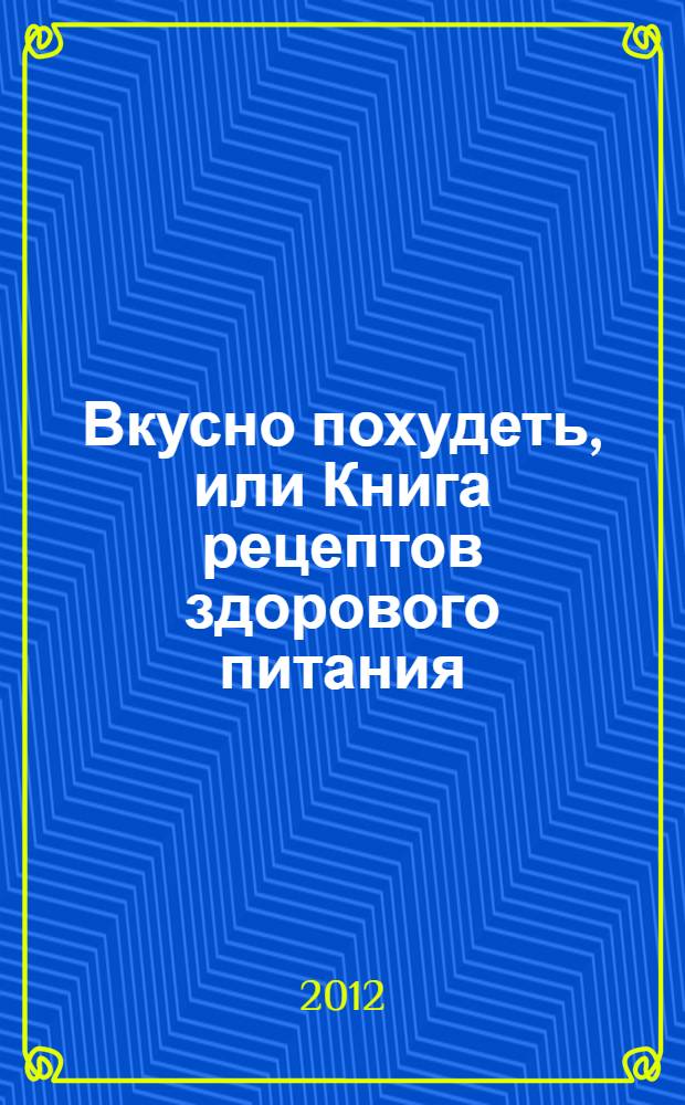 Вкусно похудеть, или Книга рецептов здорового питания