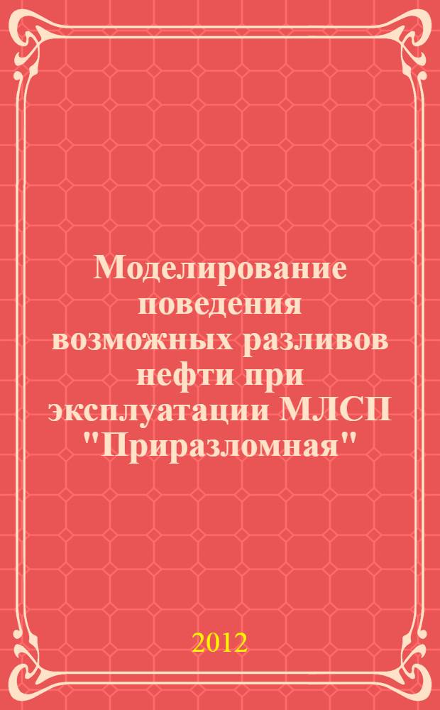 Моделирование поведения возможных разливов нефти при эксплуатации МЛСП "Приразломная" = Modeling of potential oil spill benavior when operating Prirazlomnaya OIFP : оценка возможности ликвидации чрезвычайных ситуаций, связанных с разливами нефти : отчет о научно-исследовательской работе