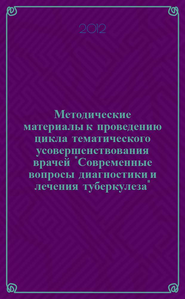 Методические материалы к проведению цикла тематического усовершенствования врачей "Современные вопросы диагностики и лечения туберкулеза" : для врачей-фтизиатров, бактериологов, рентгенологов противотуберкулезных учреждений, профессорско-преподавательского состава учебных учреждений до- и последипломного образования Российской Федерации и Содружества независимых государств
