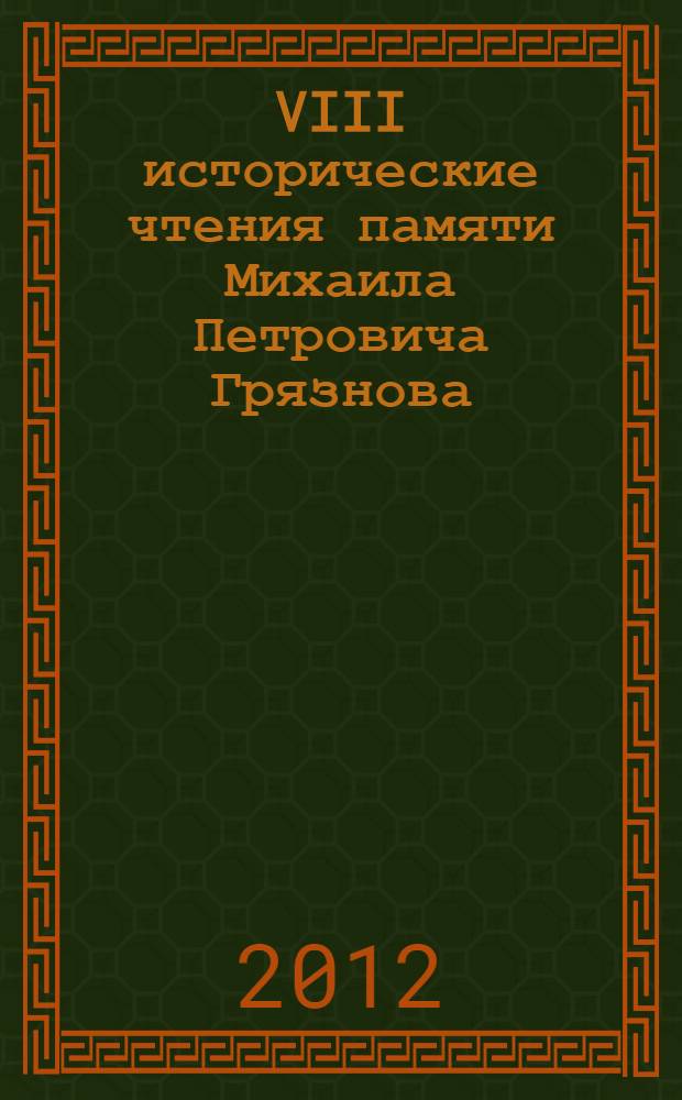 VIII исторические чтения памяти Михаила Петровича Грязнова : (к 110-летию со дня рождения) : сборник научных трудов