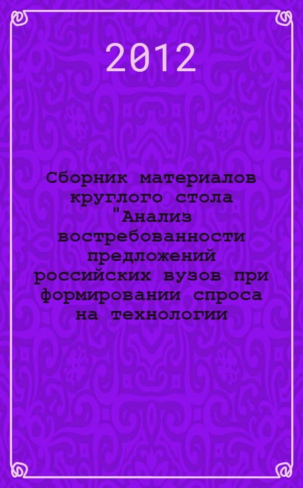 Сборник материалов круглого стола "Анализ востребованности предложений российских вузов при формировании спроса на технологии, поисковые проблемно-ориентированные и прикладные работы компаниями химической промышленности", [проходившего в рамках всероссийской школы-конференции] "ХимБиоАктив-2012"