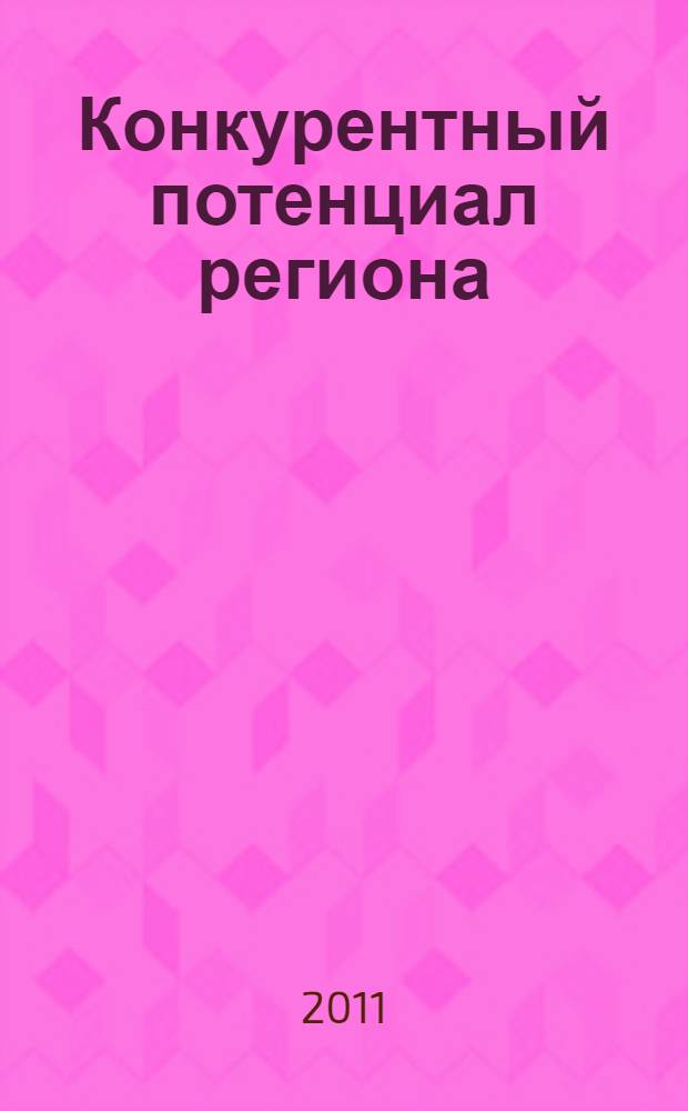 Конкурентный потенциал региона: оценка и эффективность использования = Competitive region potential: Assessment and effectiveness of usage : сборник статей Международной научно-практической конференции, 1-3 ноября 2012 г., г. Абакан