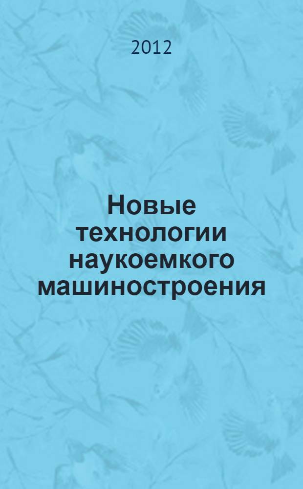 Новые технологии наукоемкого машиностроения: приоритеты развития и подготовка кадров : материалы международной научно-практической конференции, 17 мая 2012 г