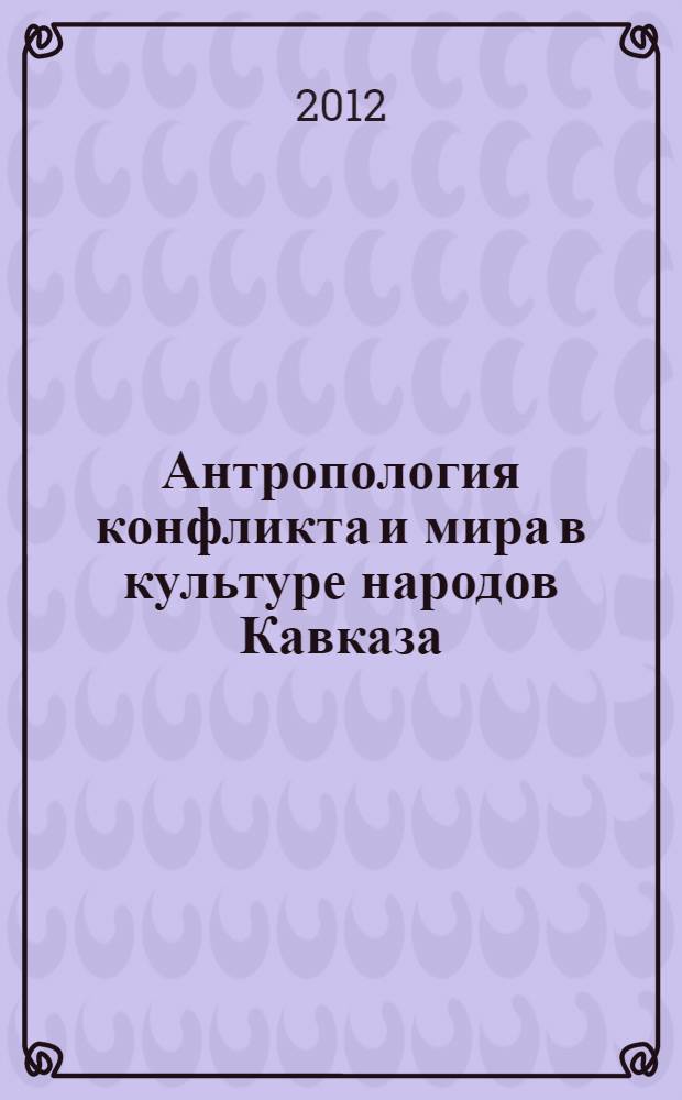 Антропология конфликта и мира в культуре народов Кавказа (юга России) : материалы Всероссийской научно-практической конференции, Анапа, Краснодарский край, 7 сентября 2012 года