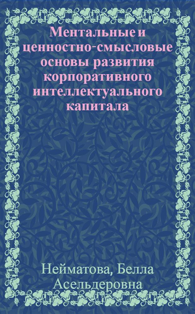 Ментальные и ценностно-смысловые основы развития корпоративного интеллектуального капитала : монография