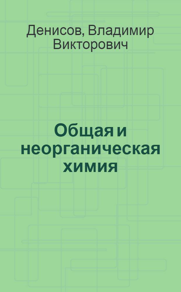 Общая и неорганическая химия : учебное пособие для студентов вузов : соответствует Федеральному государственному образовательному стандарту (третьего поколения)