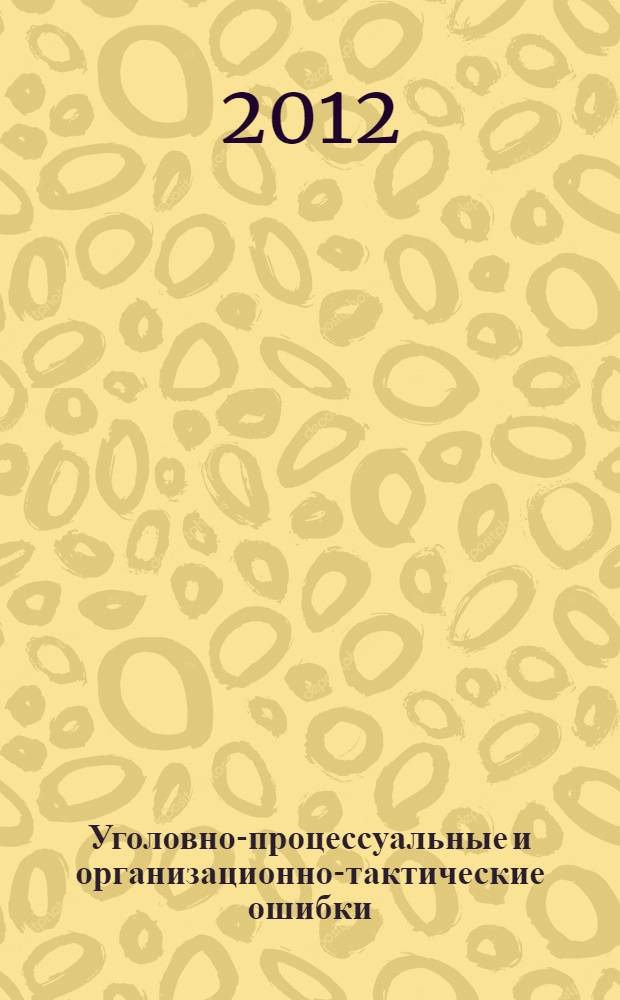 Уголовно-процессуальные и организационно-тактические ошибки: предупреждение, выявление и исправление следователем : учебное пособие : для преподавателей, курсантов, слушателей учебных заведений МВД России