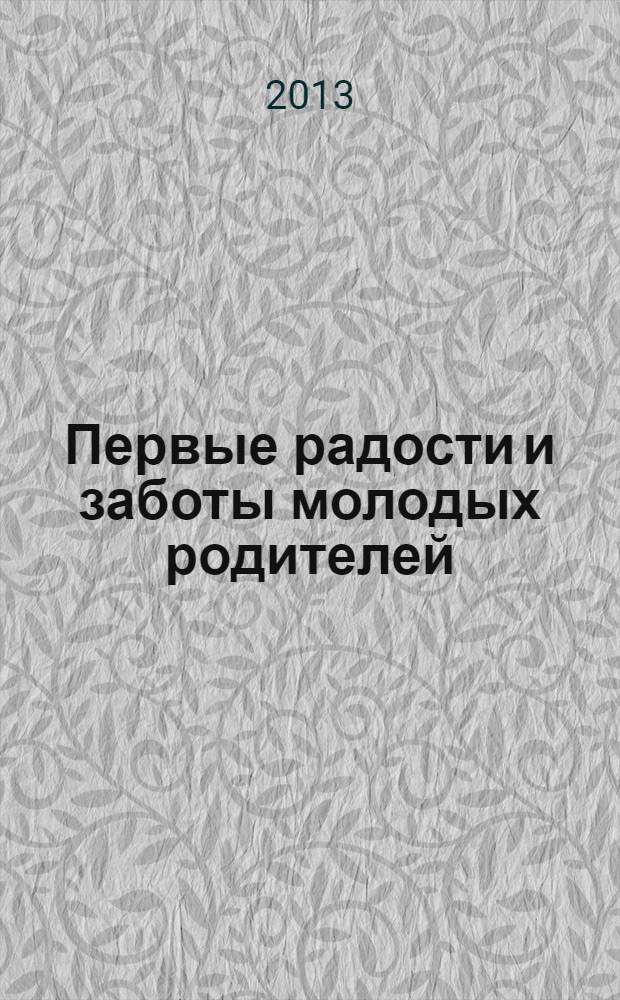 Первые радости и заботы молодых родителей : советы опытной мамы. Психологическая подготовка к родам. Первые игры и занятия с крохой