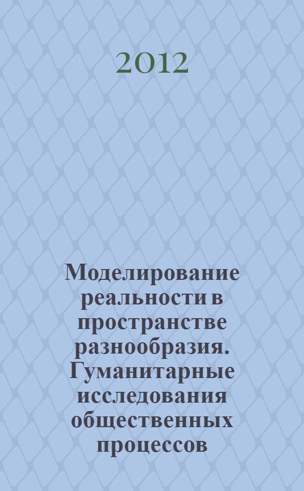 Моделирование реальности в пространстве разнообразия. Гуманитарные исследования общественных процессов : материалы международной научной конференции (25 октября 2012 года)