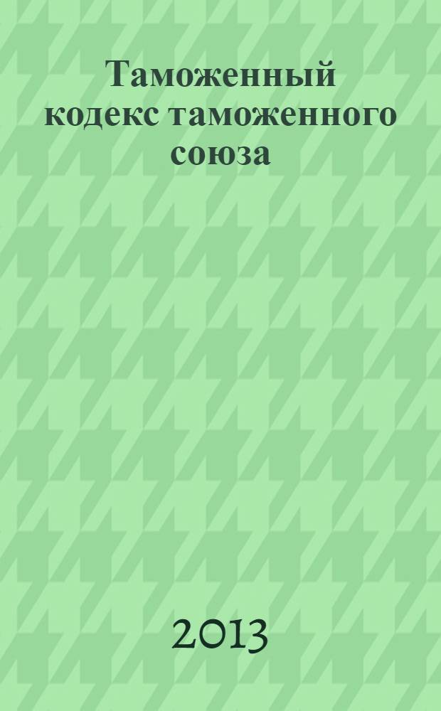 Таможенный кодекс таможенного союза : официальный текст : принят решением Межгосударственного Совета Евразийского экономического сообщества от 27 ноября 2009 года N° 17 (в ред. Протокола от 16.04.2010)