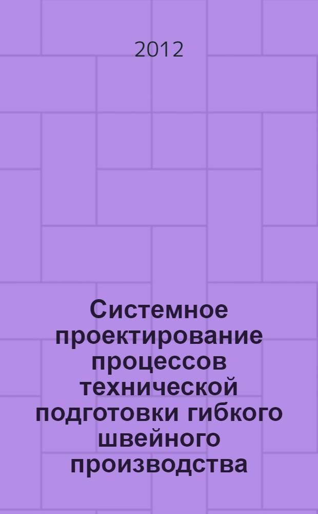 Системное проектирование процессов технической подготовки гибкого швейного производства : монография