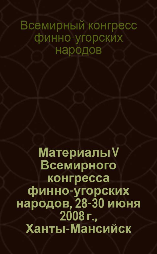 Материалы V Всемирного конгресса финно-угорских народов, 28-30 июня 2008 г., Ханты-Мансийск, Российская Федерация : сборник докладов и документов