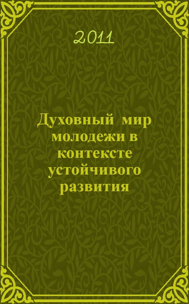 Духовный мир молодежи в контексте устойчивого развития : сборник научных статей, которые обсуждались на ежегодном Научно-практическом семинаре с международным участием, состоявшемся в апреле 2011 г.