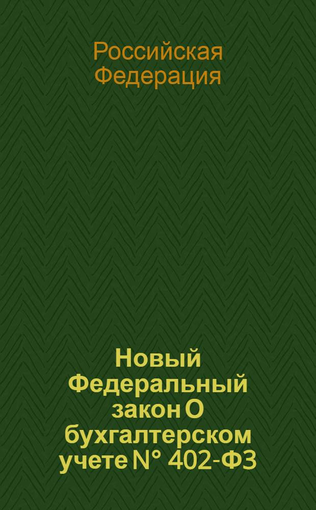 Новый Федеральный закон О бухгалтерском учете N&deg; 402-Ф3 : действует с 1 января 2013 г. : принят Государственной Думой 22 ноября 2011 года : одобрен Советом Федерации 29 ноября 2011 года