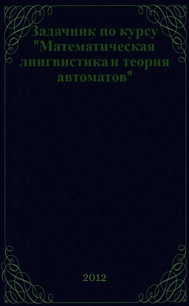 Задачник по курсу "Математическая лингвистика и теория автоматов" : учебное пособие для студентов высших учебных заведений