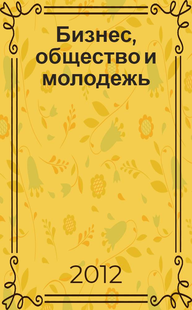 Бизнес, общество и молодежь: идеи преобразований : материалы Всероссийской студенческой научно-практической конференции, 14 ноября 2012 года