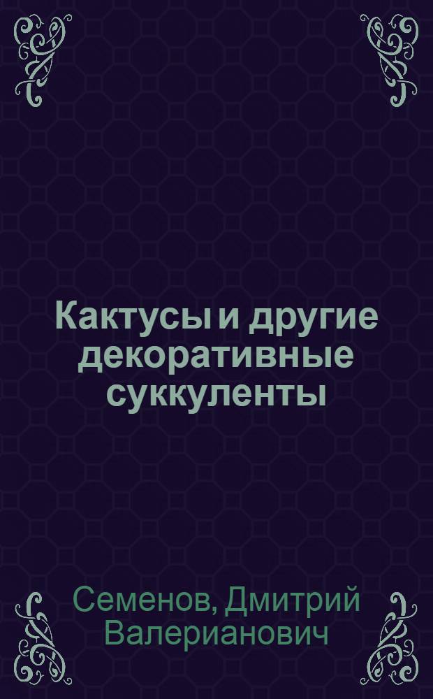 Кактусы и другие декоративные суккуленты : секреты выращивания. Видовое разнообразие. Уникальные фотографии. Советы коллекционерам