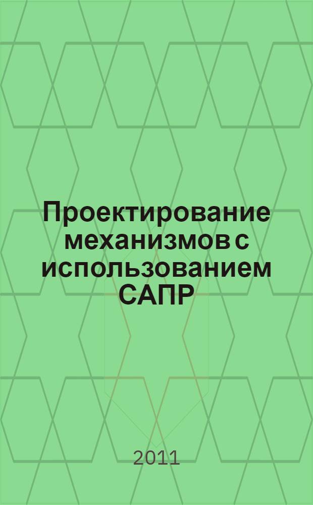 Проектирование механизмов с использованием САПР : учебное пособие : для студентов (курсантов) высших учебных заведений, обучающихся по инженерным немеханическим специальностям