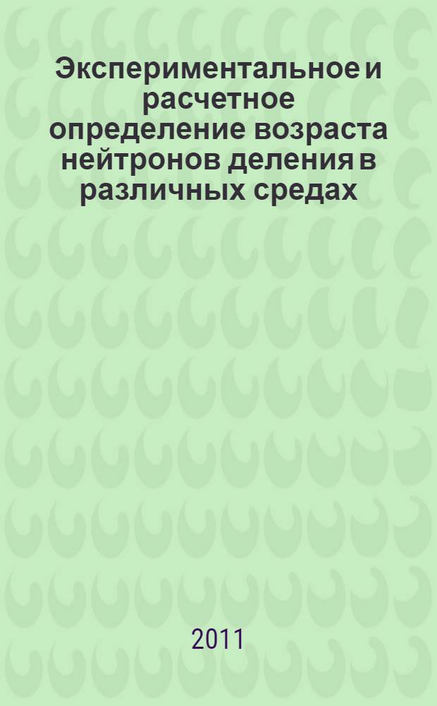 Экспериментальное и расчетное определение возраста нейтронов деления в различных средах : учебное пособие для студентов высших учебных заведений, обучающихся по специальности 140404 "Атомные электрические станции и установки" направления подготовки 140400 "Техническая физика"
