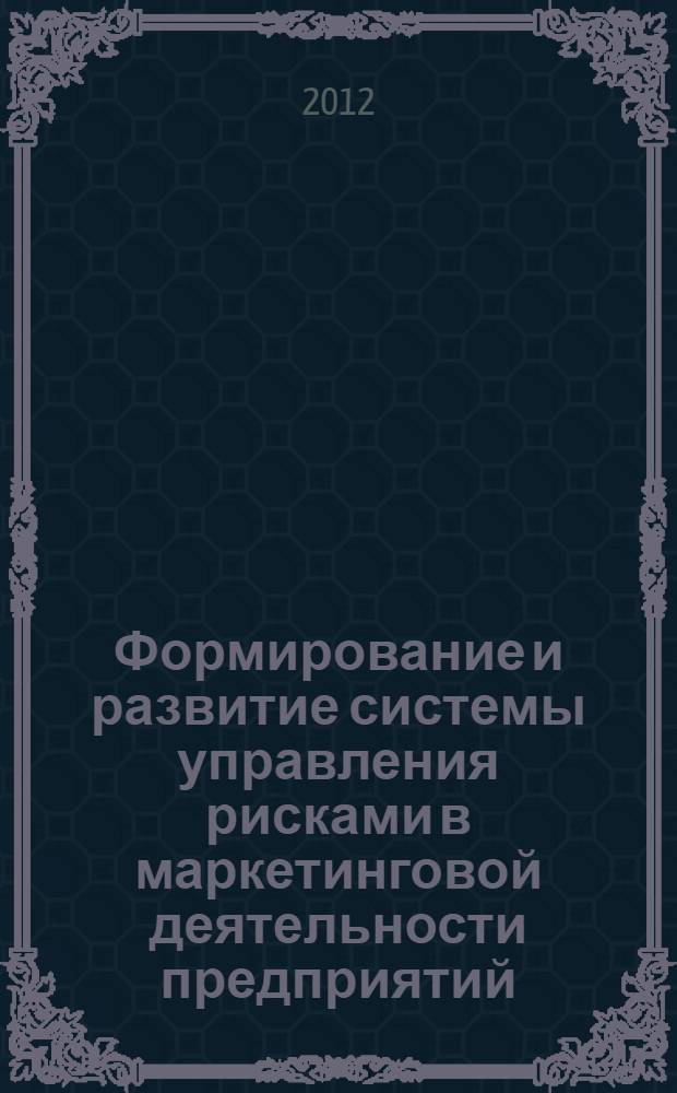 Формирование и развитие системы управления рисками в маркетинговой деятельности предприятий : учебное пособие : для студентов 1 и 2 курса очной и заочной форм обучения, обучающихся по магистерским программам "Маркетинг", "Стратегический менеджмент" и "Риск-менеджмент", Федерального государственного образовательного стандарта в рамках направления 080200.68 "Менеджмент"
