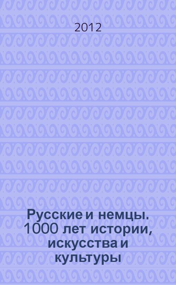 Русские и немцы. 1000 лет истории, искусства и культуры : каталог выставок, Гос. ист. музей (Москва), 21 июня 2012 года - 25 августа 2012 года, Новый музей (Берлин), 6 октября 2012 года - 13 января 2013 года