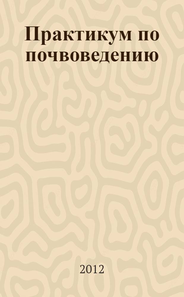 Практикум по почвоведению : учебное пособие для подготовки бакалавров по направлениям 110100 "Агрохимия и агропочвоведение", 110400 "Агрономия", 110500 "Садоводство"