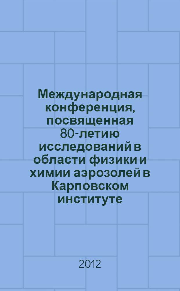 Международная конференция, посвященная 80-летию исследований в области физики и химии аэрозолей в Карповском институте (Москва, 17-20 сентября 2012 г.) : сборник материалов
