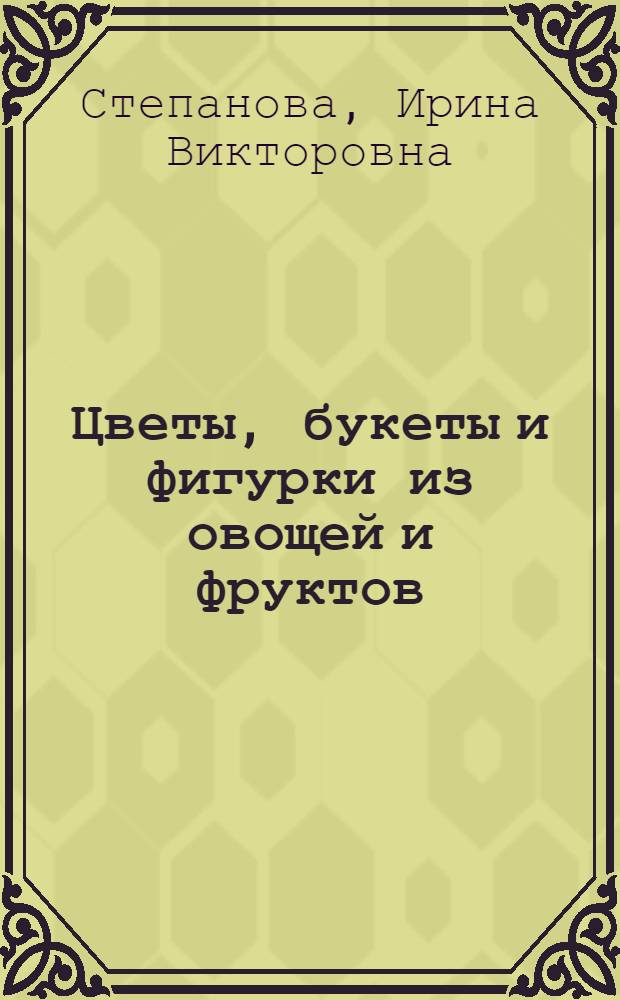 Цветы, букеты и фигурки из овощей и фруктов : вырезаем. Украшаем. Едим